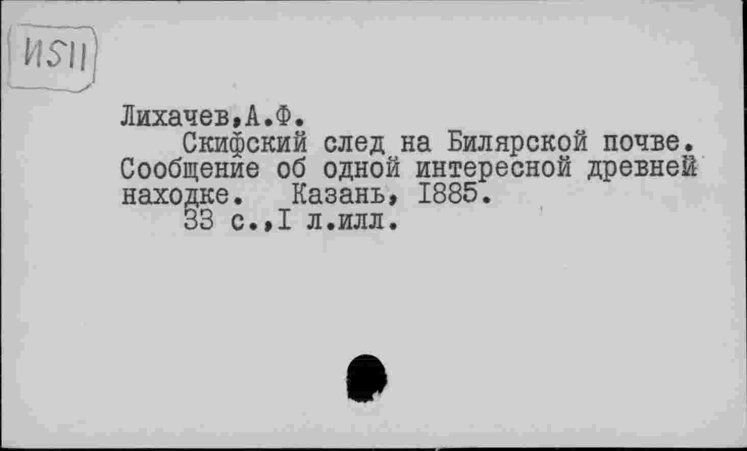 ﻿Лихачев»А.Ф.
Скифский след на Билярской почве. Сообщенйе об одной интересной древней находке. Казань, 1885.
33 с.,1 л.илл.